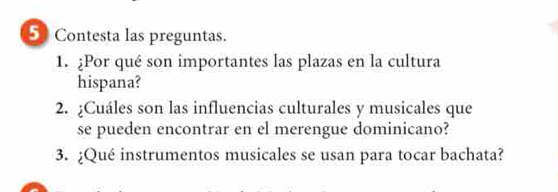 Contesta las preguntas. 
1. ¿Por qué son importantes las plazas en la cultura 
hispana? 
2. ¿Cuáles son las influencias culturales y musicales que 
se pueden encontrar en el merengue dominicano? 
3. ¿Qué instrumentos musicales se usan para tocar bachata?