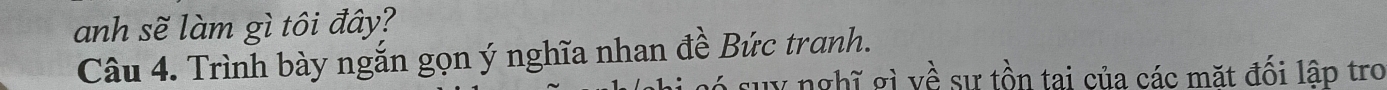 anh sẽ làm gì tôi đây? 
Câu 4. Trình bày ngắn gọn ý nghĩa nhan đề Bức tranh. 
suy nghĩ gì về sư tồn tai của các mặt đối lập tro
