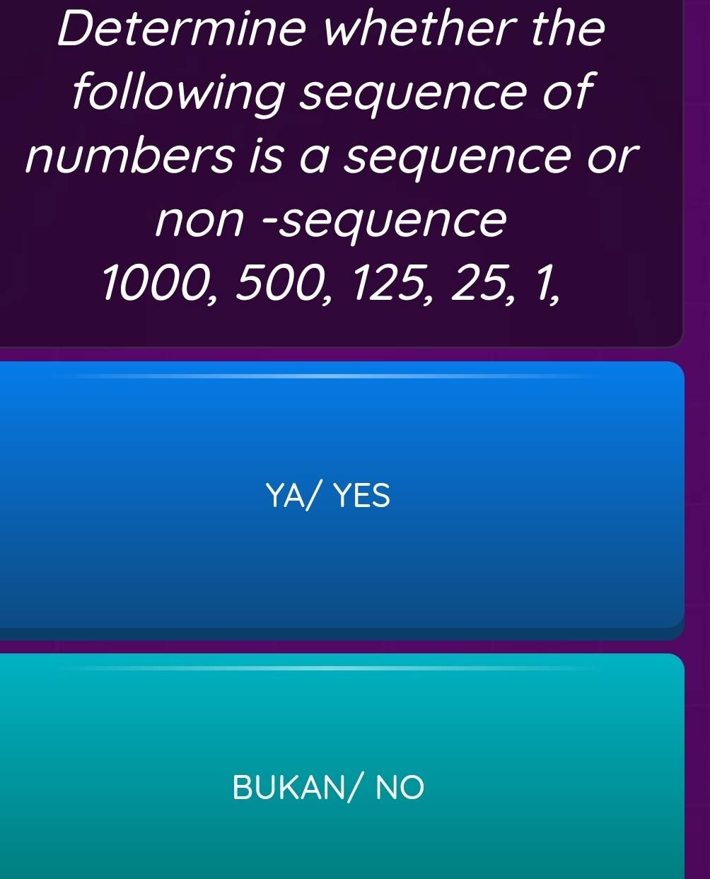 Determine whether the
following sequence of
numbers is a sequence or
non -sequence
1000, 500, 125, 25, 1,
YA/ YES
BUKAN/ NO