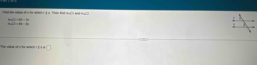 Find the value of x for which r |] s. Then find m∠ 1 and m∠ 2.
m∠ 1=81-2x
m∠ 2=94-3x
The value of x for which r || s is □.