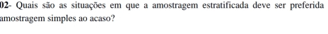 202- Quais são as situações em que a amostragem estratificada deve ser preferida 
amostragem simples ao acaso?