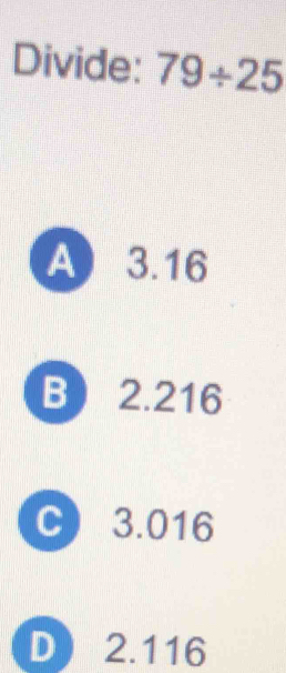 Divide: 79/ 25
A 3.16
B 2.216
C 3.016
D 2.116