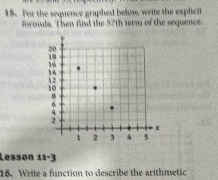 For the sequence graphed below, write the explicit 
formula. Then find the 57th term of the sequence. 
Lesson : 13 -3
16. Write a function to describe the arithmetic