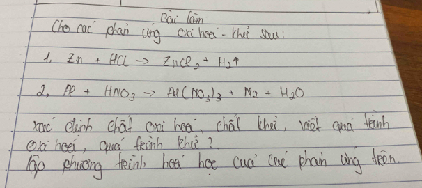 Bai Cam
(ho cac phan ang cxihea·tha sour
A, Zn+HClto ZnCl_2+H_2uparrow
d, Al+HNO_3to Al(NO_3)_3+N_2+H_2O
xc elih chāf oni hea, chái lhei, vot quā tanh
Ox heēi, quá feinh lhu?
go placeing tein, hea her cua cae phan ung teen