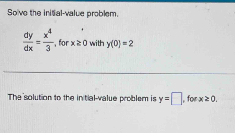 Solve the initial-value problem.
 dy/dx = x^4/3  , for x≥ 0 with y(0)=2
The solution to the initial-value problem is y=□ , for x≥ 0.