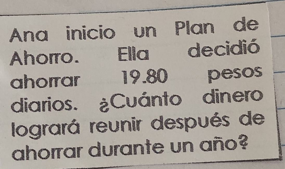 Ana inicio un Plan de 
Ahorro. Ella decidió 
ahorrar 19.80 pesos 
diarios. ¿Cuánto dinero 
logrará reunir después de 
ahorrar durante un año?