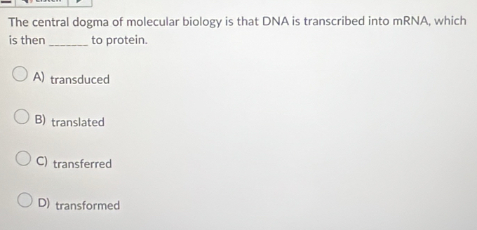 The central dogma of molecular biology is that DNA is transcribed into mRNA, which
is then _to protein.
A) transduced
B) translated
C) transferred
D) transformed