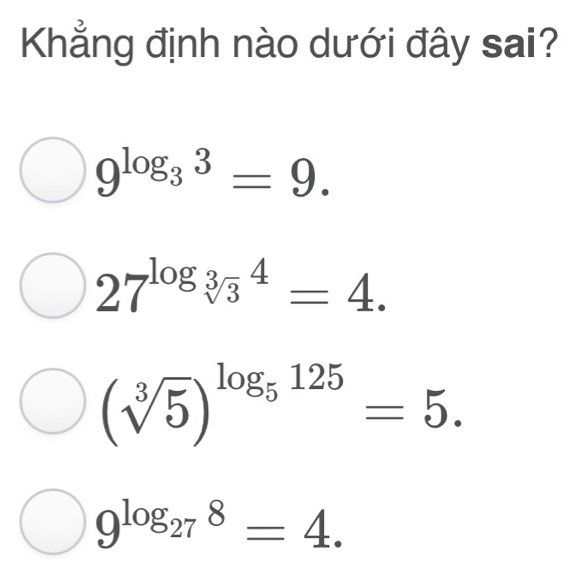 Khẳng định nào dưới đây sai?
9^(log _3)3=9.
27^((log _sqrt[3](3)^4))=4.
(sqrt[3](5))^log _5125=5.
9^(log _27)8=4.