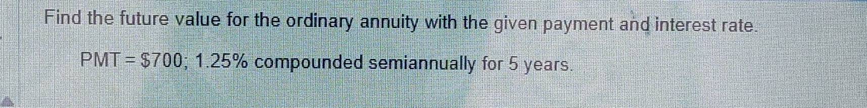 Find the future value for the ordinary annuity with the given payment and interest rate
PMT=$700; 1.25% compounded semiannually for 5 years