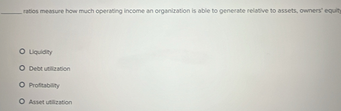 ratios measure how much operating income an organization is able to generate relative to assets, owners' equit
Liquidity
Debt utilization
Profitability
Asset utilization