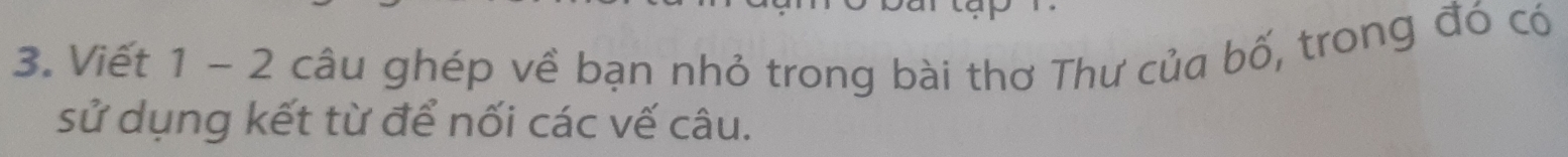 Viết 1 - 2 câu ghép về bạn nhỏ trong bài thơ Thư của bố, trong đó có 
sử dụng kết từ để nối các vế câu.