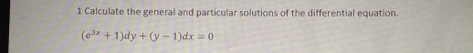 Calculate the general and particular solutions of the differential equation.
(e^(3x)+1)dy+(y-1)dx=0