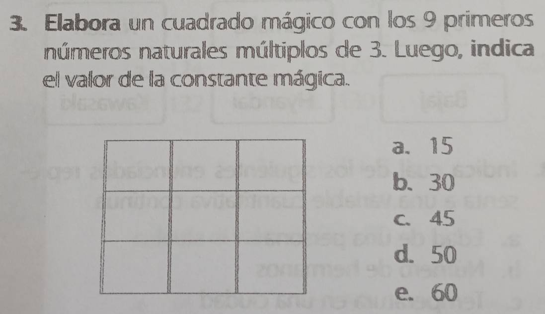 Elabora un cuadrado mágico con los 9 primeros
números naturales múltiplos de 3. Luego, indica
el valor de la constante mágica.
a. 15
b. 30
c. 45
d. 50
e. 60