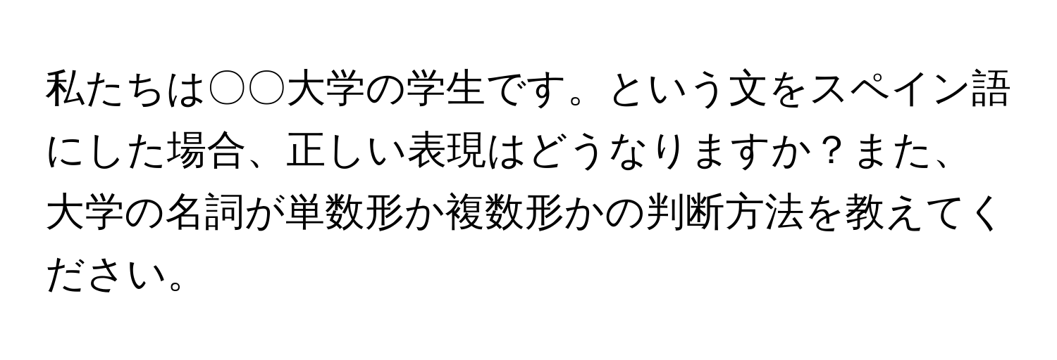 私たちは〇〇大学の学生です。という文をスペイン語にした場合、正しい表現はどうなりますか？また、大学の名詞が単数形か複数形かの判断方法を教えてください。