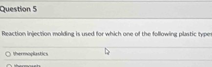 Reaction injection molding is used for which one of the following plastic types
thermoplastics
thermosets