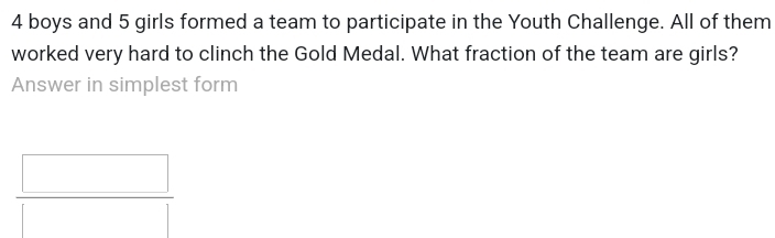 4 boys and 5 girls formed a team to participate in the Youth Challenge. All of them 
worked very hard to clinch the Gold Medal. What fraction of the team are girls? 
Answer in simplest form