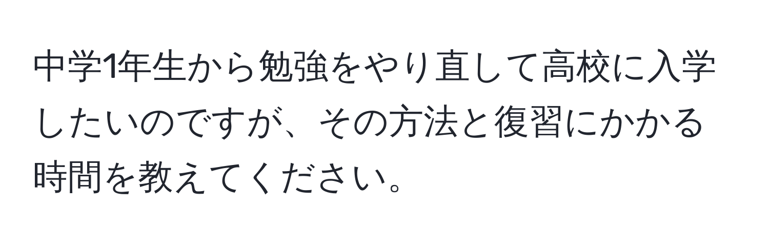 中学1年生から勉強をやり直して高校に入学したいのですが、その方法と復習にかかる時間を教えてください。