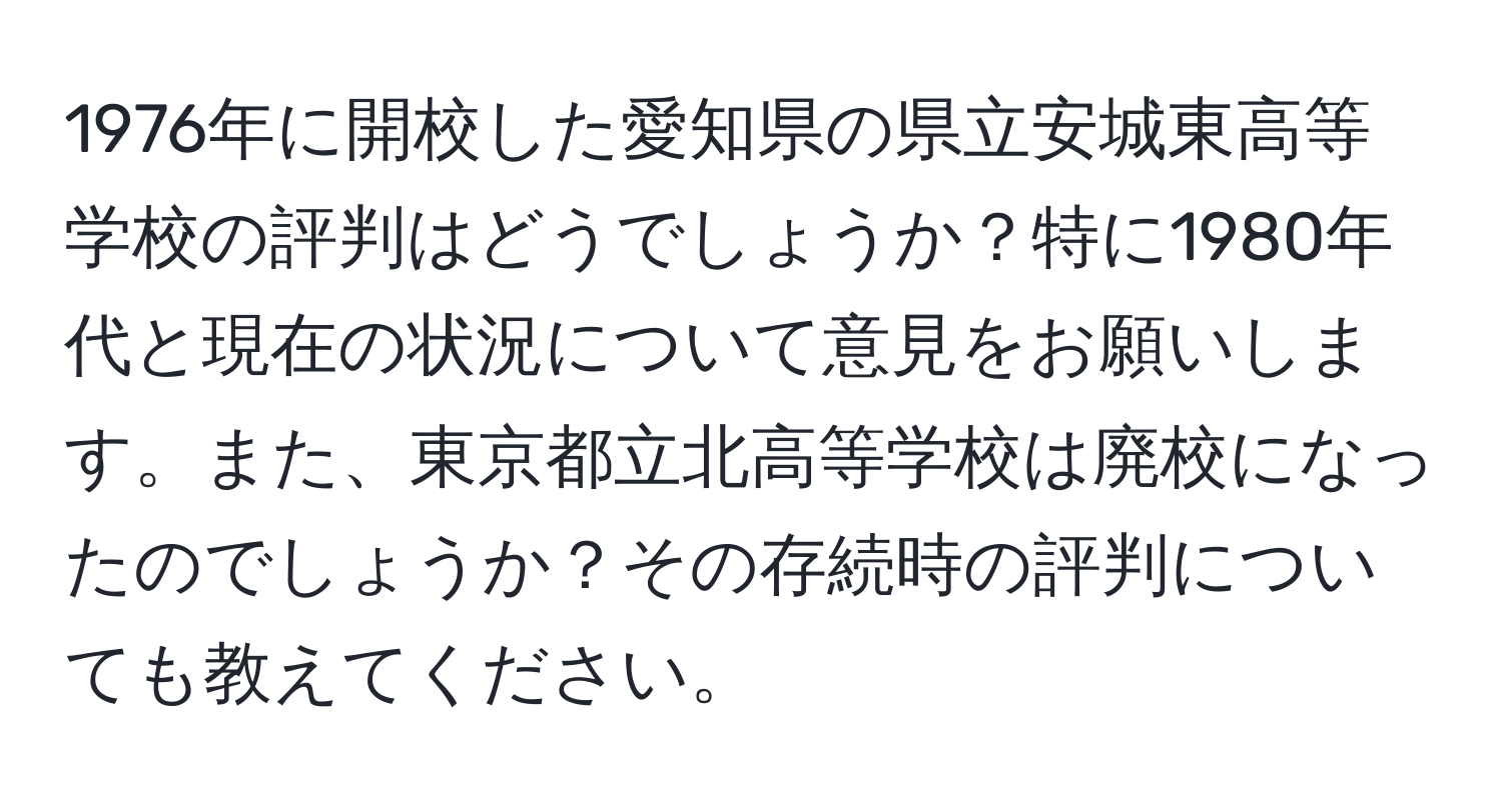 1976年に開校した愛知県の県立安城東高等学校の評判はどうでしょうか？特に1980年代と現在の状況について意見をお願いします。また、東京都立北高等学校は廃校になったのでしょうか？その存続時の評判についても教えてください。