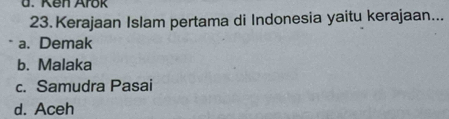 Ken Arok
23. Kerajaan Islam pertama di Indonesia yaitu kerajaan...
a. Demak
b. Malaka
c. Samudra Pasai
d. Aceh