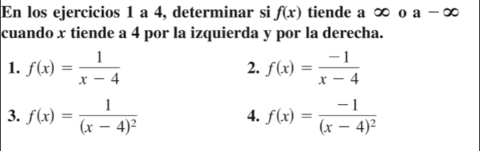 En los ejercicios 1 a 4, determinar si f(x) tiende a ∞ o a-∈fty
cuando x tiende a 4 por la izquierda y por la derecha. 
1. f(x)= 1/x-4  2. f(x)= (-1)/x-4 
3. f(x)=frac 1(x-4)^2 f(x)=frac -1(x-4)^2
4.