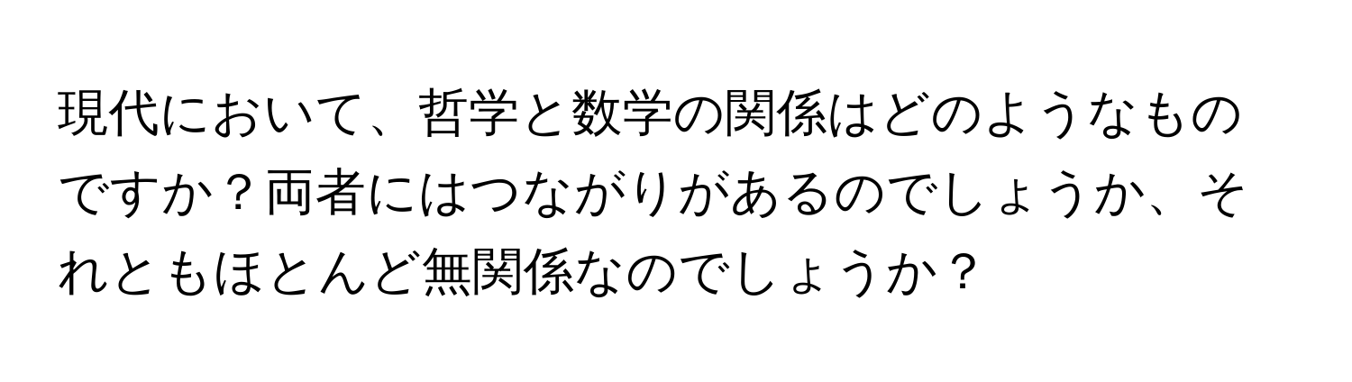 現代において、哲学と数学の関係はどのようなものですか？両者にはつながりがあるのでしょうか、それともほとんど無関係なのでしょうか？