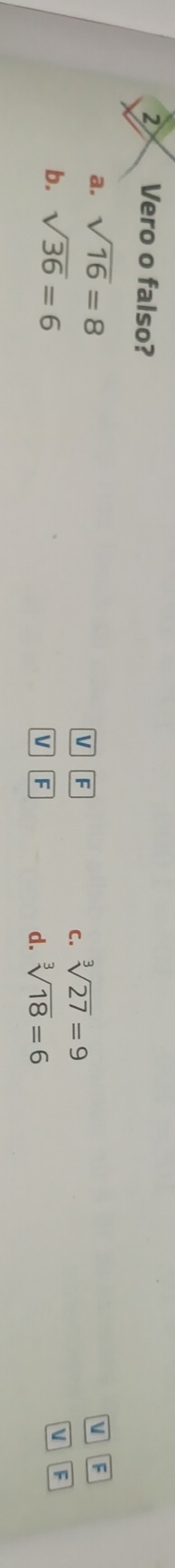 ② Vero o falso?
a. sqrt(16)=8 v F
V F
C. sqrt[3](27)=9
b. sqrt(36)=6
V F
V F
d. sqrt[3](18)=6