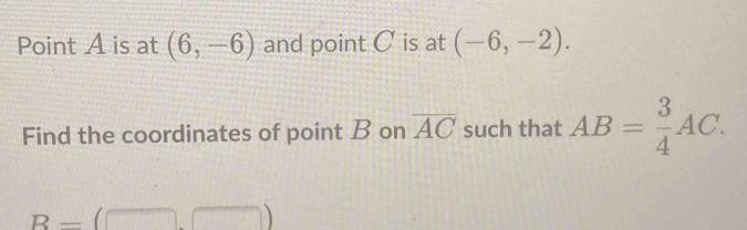 Point A is at (6,-6) and point C is at (-6,-2). 
Find the coordinates of point B on overline AC such that AB= 3/4 AC.
B-(□ ,□ )