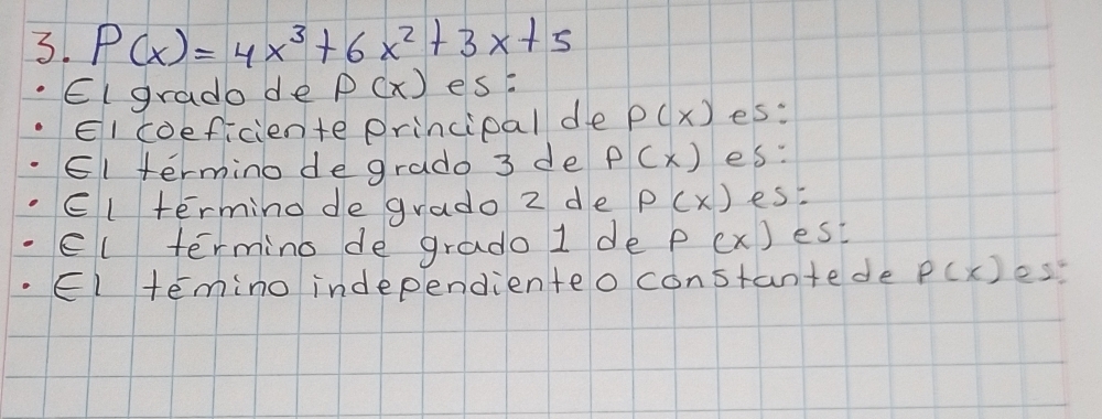 P(x)=4x^3+6x^2+3x+5
EI grado de P(x) es. 
EI coeficiente principal de P(x) es: 
El termino de grado 3 de P(x) es: 
El termino de grado 2 de P(x) es 
el termino de grado 1 de P(x) est 
El temino independienteo constantede p(x) est