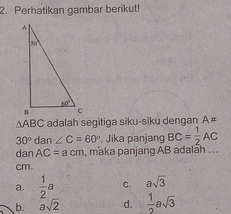 Perhatikan gambar berikut!
△ ABC adalah segitiga siku-siku dengan A #
30° dan ∠ C=60°. Jika panjang BC= 1/2 AC
dan AC=acm , maka panjang AB adalah ...
cm.
a.  1/2 a C. asqrt(3)
b. asqrt(2) d.  1/2 asqrt(3)