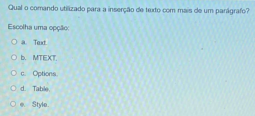 Qual o comando utilizado para a inserção de texto com mais de um parágrafo?
Escolha uma opção:
a. Text.
b. MTEXT.
c. Options.
d. Table.
e. Style.