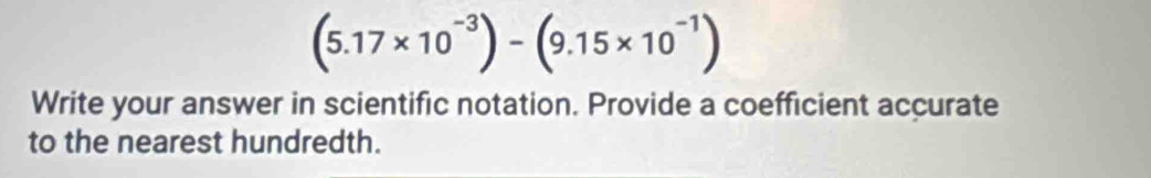 (5.17* 10^(-3))-(9.15* 10^(-1))
Write your answer in scientific notation. Provide a coefficient accurate 
to the nearest hundredth.