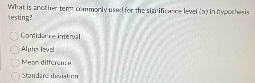 What is another term commonly used for the significance level (α) in hypothesis
testing?
Confidence interval
Alpha level
Mean difference
Standard deviation