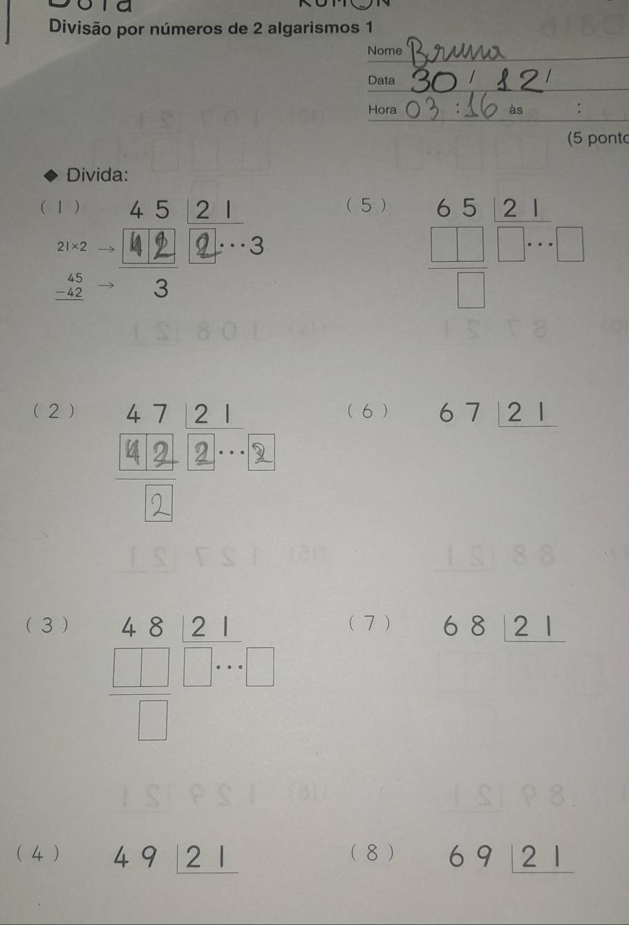 Divisão por números de 2 algarismos 1 
_ 
Nome 
_ 
Data 
_ 
Hora às 
(5 ponto 
Divida: 
 1 ) ( 5 )
2|* 2
beginarrayr 45 -42 hline endarray
frac beginarrayr 6.5 □ □ endarray □ beginarrayr 2.4
(2) ( 6 ) 67|_ 21
(3 ) ( 7 ) 68|_ 21
frac beginarrayr 4.8 □ □ endarray □ beginarrayr beginarrayr □ □  □ endarray
( 4 ) 49_ 21 (8 ) 69|_ 21