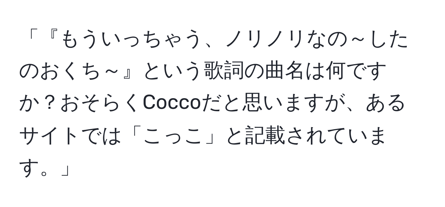 「『もういっちゃう、ノリノリなの～したのおくち～』という歌詞の曲名は何ですか？おそらくCoccoだと思いますが、あるサイトでは「こっこ」と記載されています。」