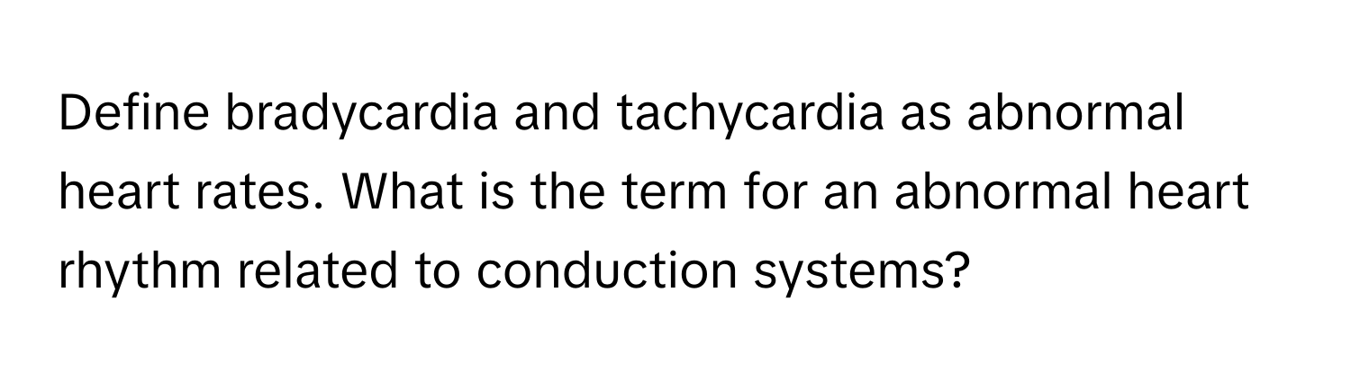 Define bradycardia and tachycardia as abnormal heart rates. What is the term for an abnormal heart rhythm related to conduction systems?