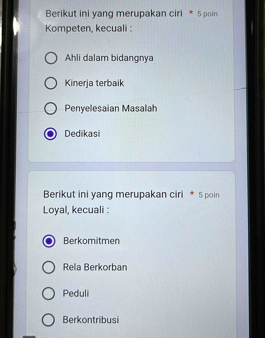 Berikut ini yang merupakan ciri * 5 poin
Kompeten, kecuali :
Ahli dalam bidangnya
Kinerja terbaik
Penyelesaian Masalah
Dedikasi
Berikut ini yang merupakan ciri * 5 poin
Loyal, kecuali :
Berkomitmen
Rela Berkorban
Peduli
Berkontribusi