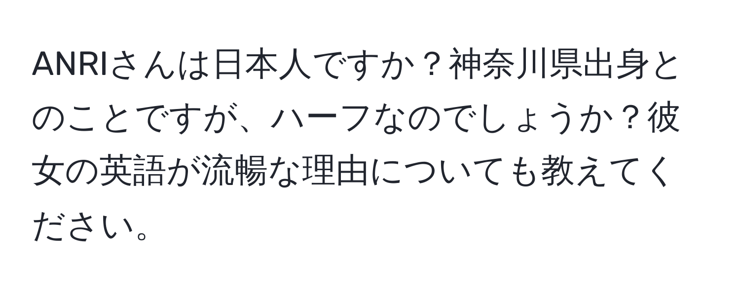 ANRIさんは日本人ですか？神奈川県出身とのことですが、ハーフなのでしょうか？彼女の英語が流暢な理由についても教えてください。