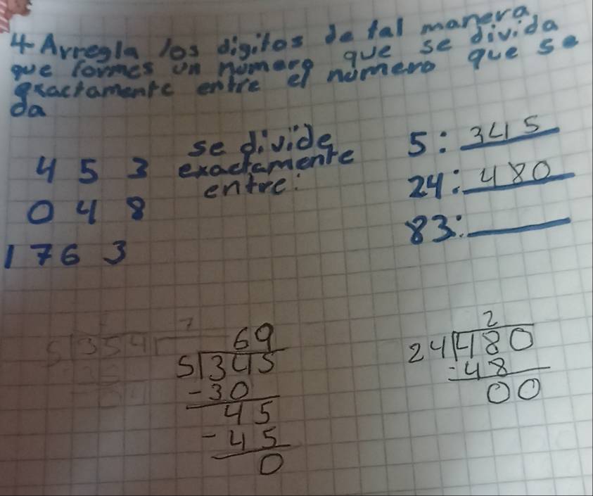 4-ArRegla los digiles de fal manera 
gue lomes on numero que se divida 
exactamenfc enhre e numero qve se 
do 
se divide 5: 3L 5
4 5 3 exachamente 
enire:
29: 480
O48
83 : 
_ 
1763
beginarrayr 69 5encloselongdiv 31360 -105 hline 125 hline 0endarray
beginarrayr 2 24encloselongdiv 480 48 hline 00endarray