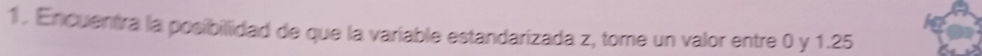 Encuentra la posibilidad de que la variable estandarizada z, tome un valor entre 0 y 1.25