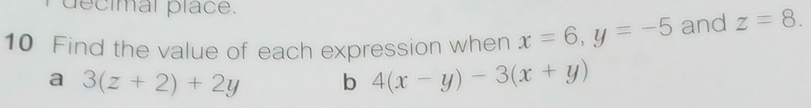 decimal place. 
10 Find the value of each expression when x=6, y=-5 and z=8. 
a 3(z+2)+2y
b 4(x-y)-3(x+y)