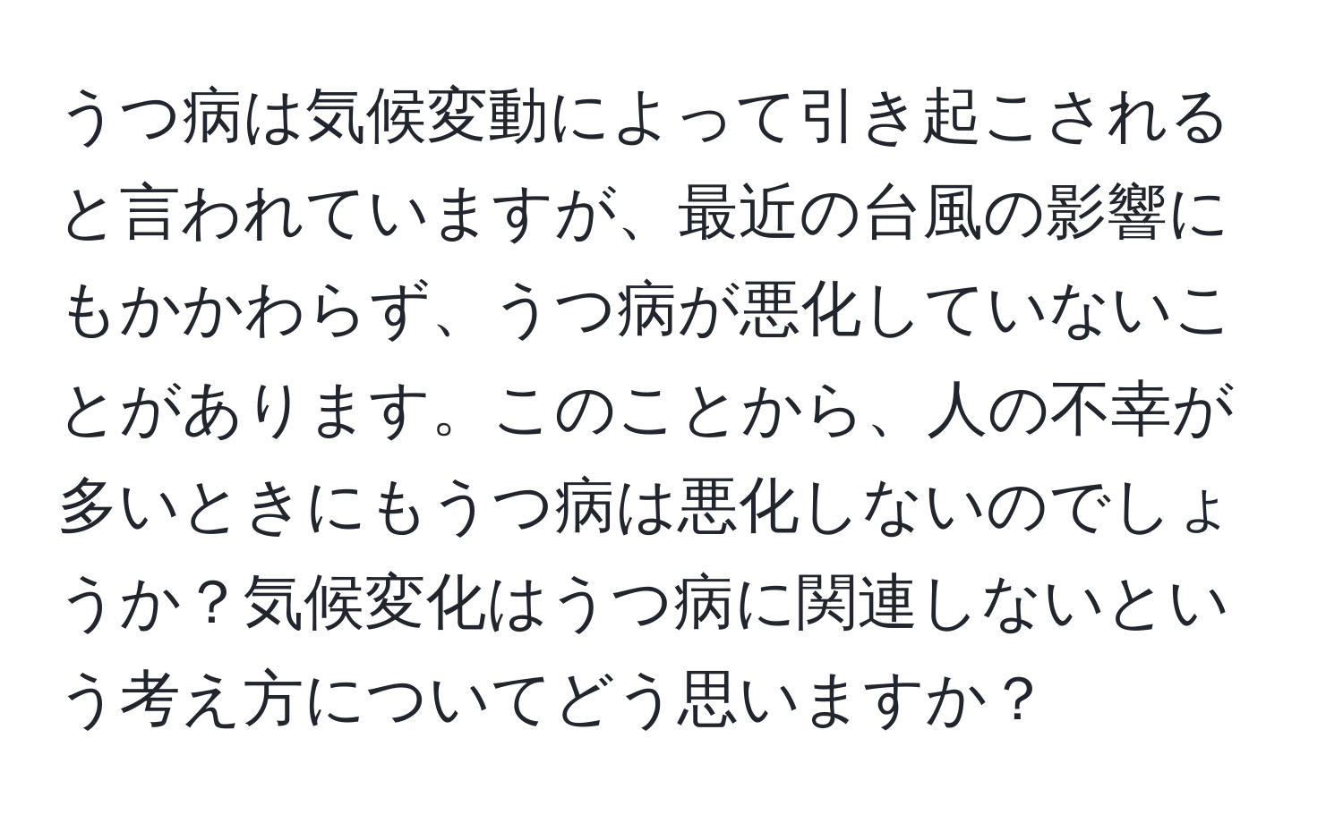 うつ病は気候変動によって引き起こされると言われていますが、最近の台風の影響にもかかわらず、うつ病が悪化していないことがあります。このことから、人の不幸が多いときにもうつ病は悪化しないのでしょうか？気候変化はうつ病に関連しないという考え方についてどう思いますか？