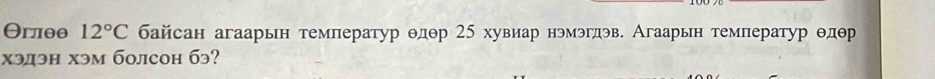 Θглθθ 12°C байсан агаарьн температур θдθр 25 хувиар нэмэгдэв. Агаарьн темлератур θдθр
xэдэн xэм болсоh бэ?