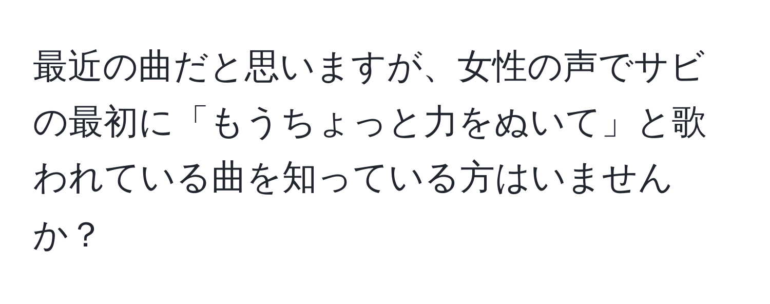 最近の曲だと思いますが、女性の声でサビの最初に「もうちょっと力をぬいて」と歌われている曲を知っている方はいませんか？