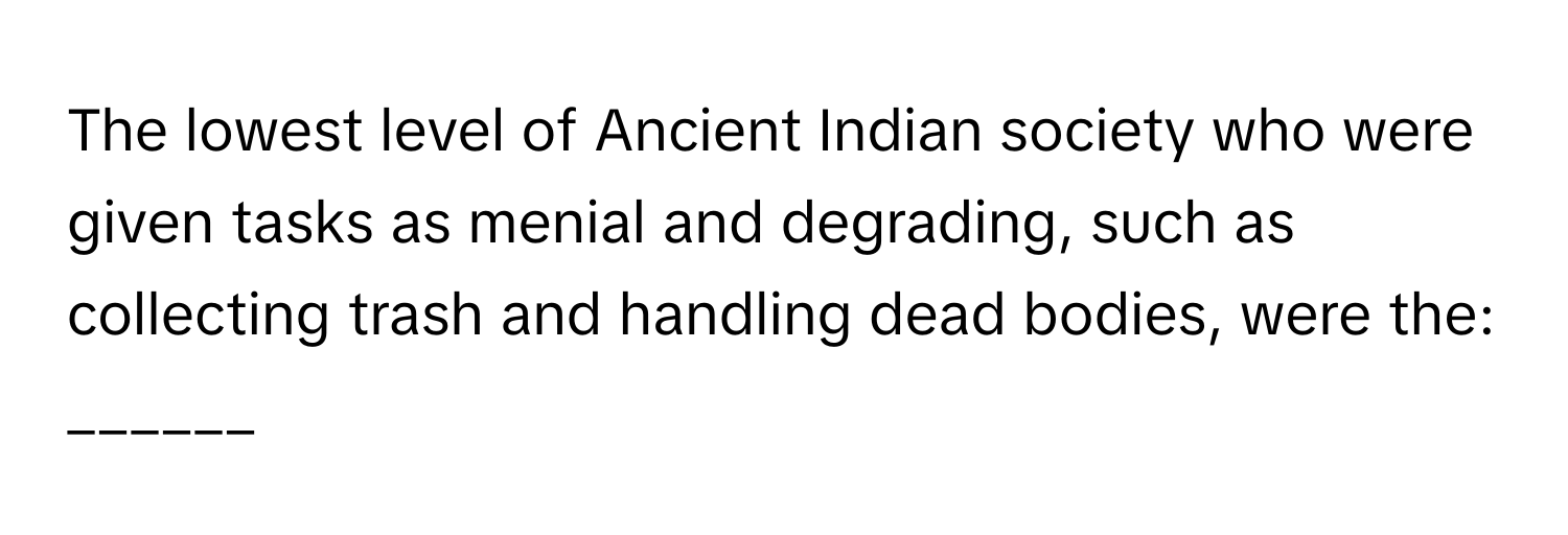 The lowest level of Ancient Indian society who were given tasks as menial and degrading, such as collecting trash and handling dead bodies, were the: ______