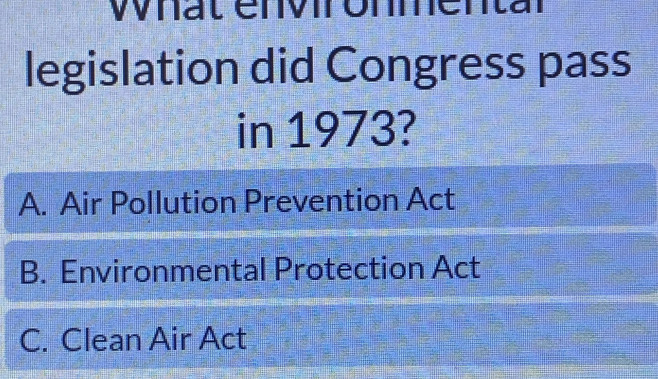 Wnät envr Unentär
legislation did Congress pass
in 1973?
A. Air Pollution Prevention Act
B. Environmental Protection Act
C. Clean Air Act