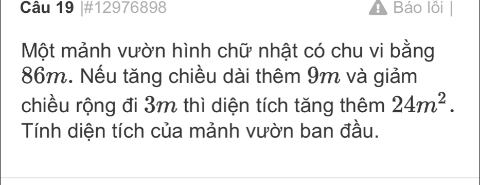 #12976898 A Báo lồi 
Một mảnh vườn hình chữ nhật có chu vi bằng
86m. Nếu tăng chiều dài thêm 9m và giảm 
chiều rộng đi 3m thì diện tích tăng thêm 24m^2. 
Tính diện tích của mảnh vườn ban đầu.