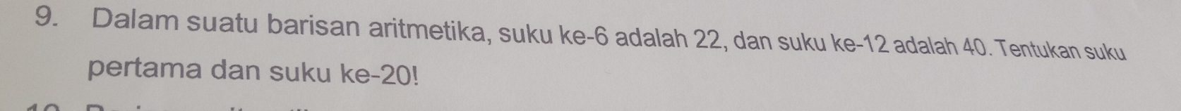 Dalam suatu barisan aritmetika, suku ke -6 adalah 22, dan suku ke -12 adalah 40. Tentukan suku 
pertama dan suku ke -20!