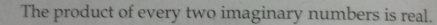 The product of every two imaginary numbers is real.