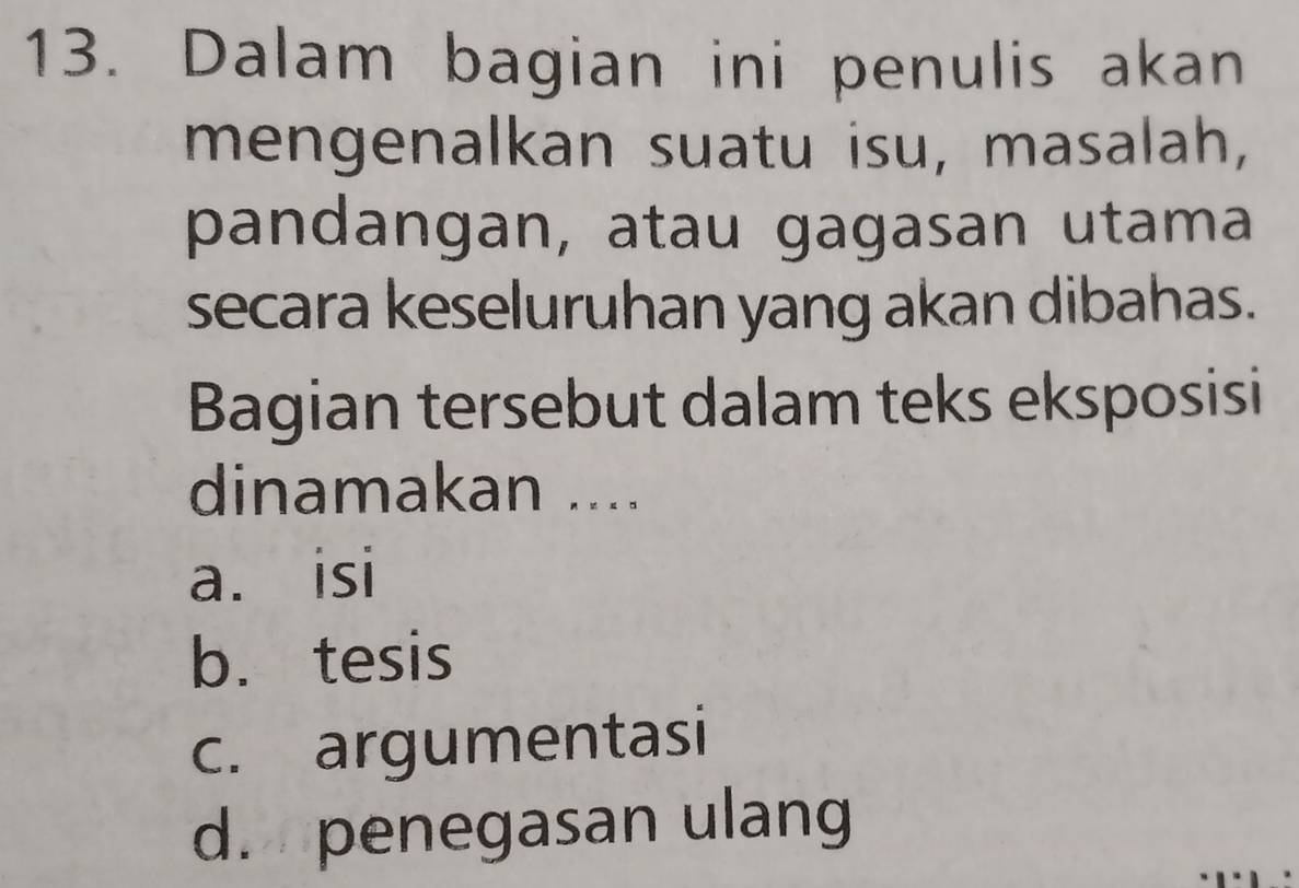 Dalam bagian ini penulis akan
mengenalkan suatu isu, masalah,
pandangan, atau gagasan utama
secara keseluruhan yang akan dibahas.
Bagian tersebut dalam teks eksposisi
dinamakan ....
a. isi
b. tesis
c. argumentasi
d. penegasan ulang