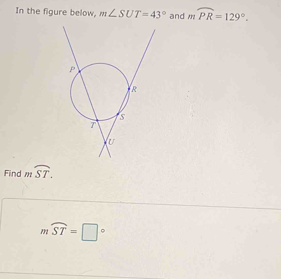 In the figure below, m∠ SUT=43° and mwidehat PR=129°. 
Find moverline ST.
mwidehat ST=□°